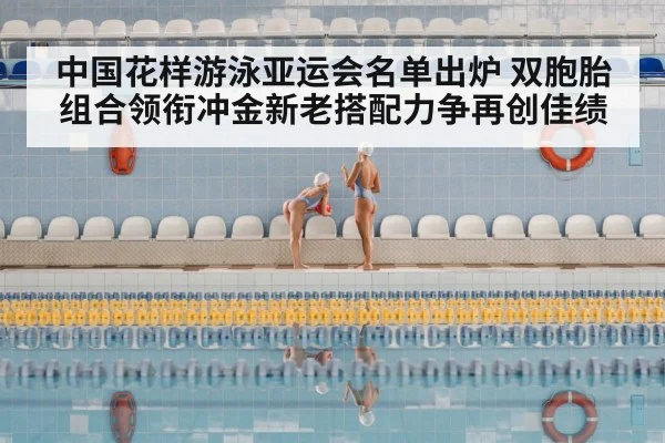 中国花样游泳亚运会名单出炉 双胞胎组合领衔冲金新老搭配力争再创佳绩