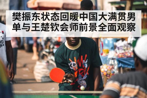 樊振东状态回暖中国大满贯男单与王楚钦会师前景全面观察