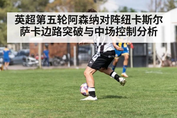 英超第五轮阿森纳对阵纽卡斯尔萨卡边路突破与中场控制分析
