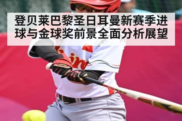 登贝莱巴黎圣日耳曼新赛季进球与金球奖前景全面分析展望