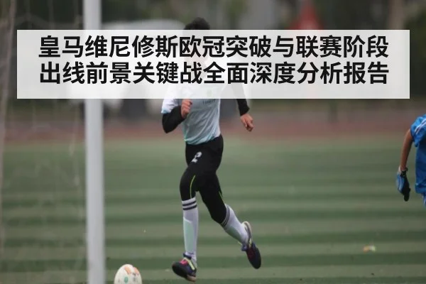 皇马维尼修斯欧冠突破与联赛阶段出线前景关键战全面深度分析报告