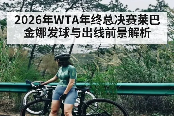 2026年WTA年终总决赛莱巴金娜发球与出线前景解析