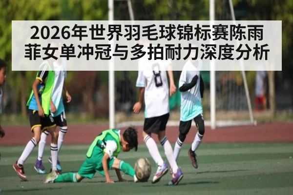2026年世界羽毛球锦标赛陈雨菲女单冲冠与多拍耐力深度分析