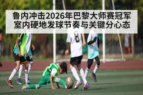 鲁内冲击2026年巴黎大师赛冠军 室内硬地发球节奏与关键分心态