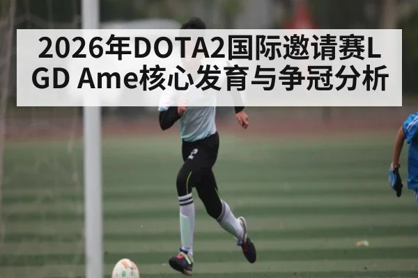 2026年DOTA2国际邀请赛LGD Ame核心发育与争冠分析